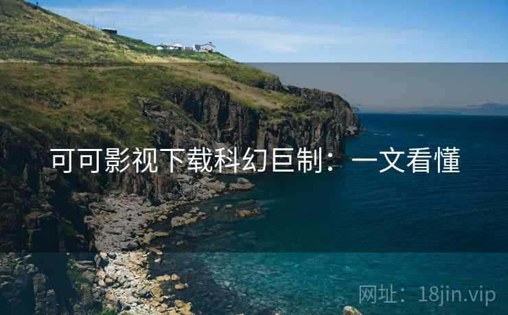 可可影视下载科幻巨制：一文看懂