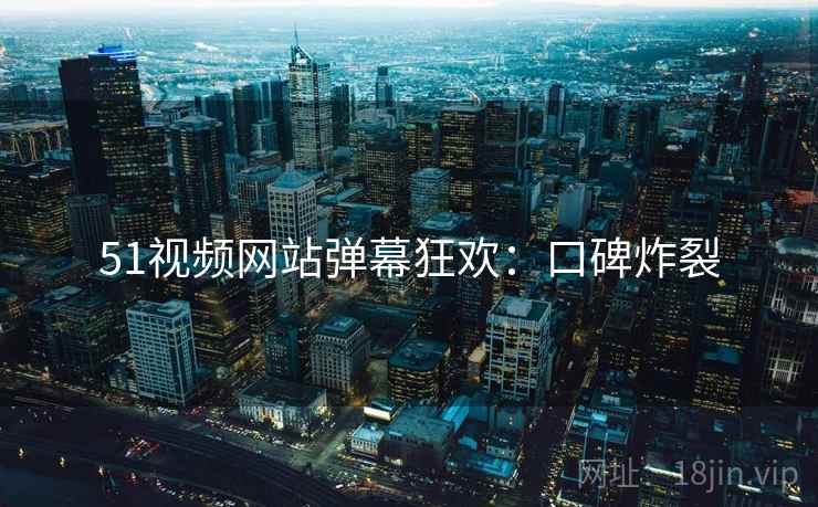 51视频网站弹幕狂欢：口碑炸裂