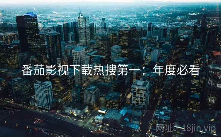 番茄影视下载热搜第一：年度必看