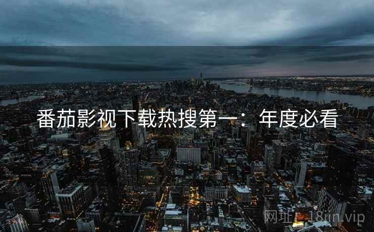 番茄影视下载热搜第一：年度必看
