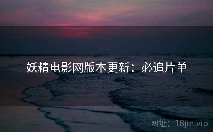 妖精电影网版本更新：必追片单