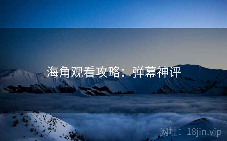 海角观看攻略：弹幕神评