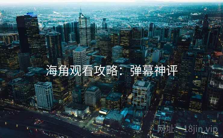 海角观看攻略：弹幕神评