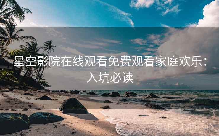 星空影院在线观看免费观看家庭欢乐：入坑必读