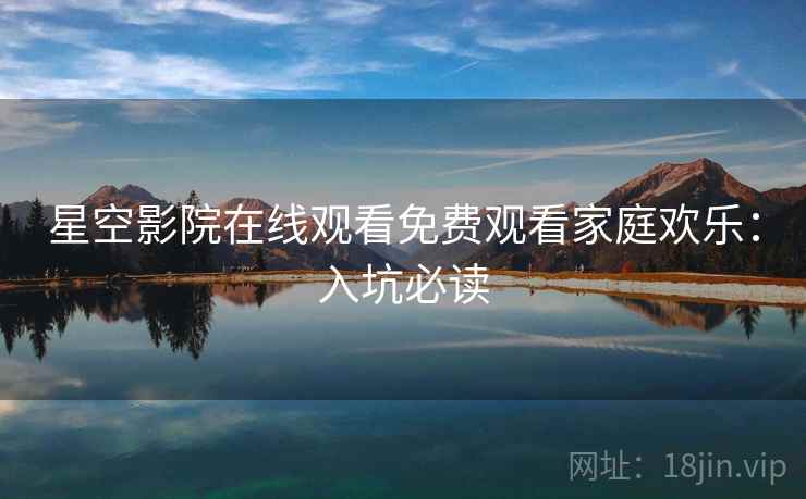 星空影院在线观看免费观看家庭欢乐：入坑必读
