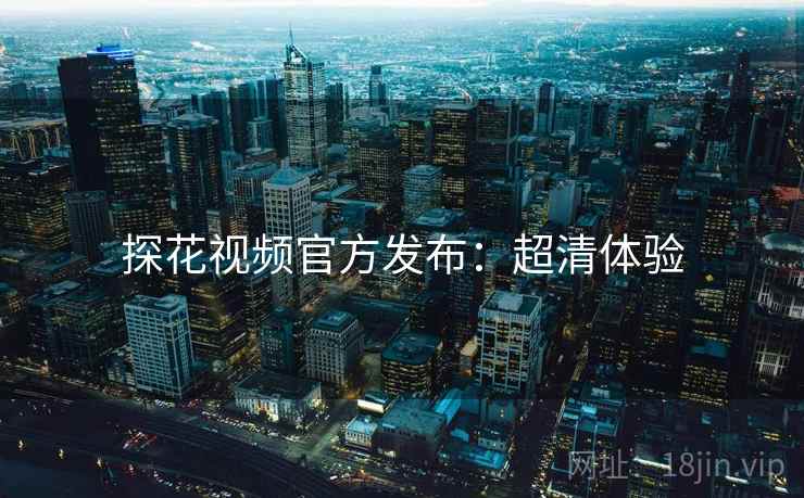 探花视频官方发布：超清体验