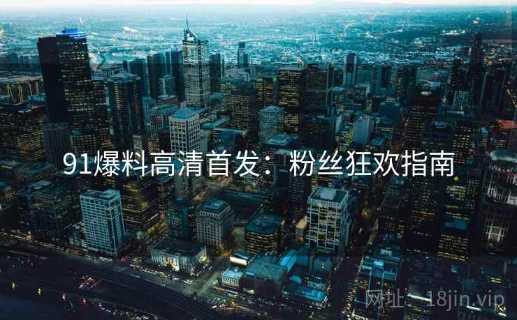 91爆料高清首发：粉丝狂欢指南