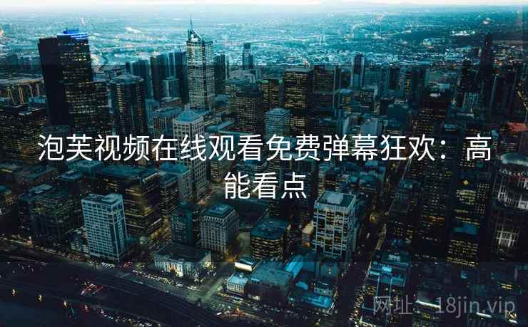 泡芙视频在线观看免费弹幕狂欢：高能看点