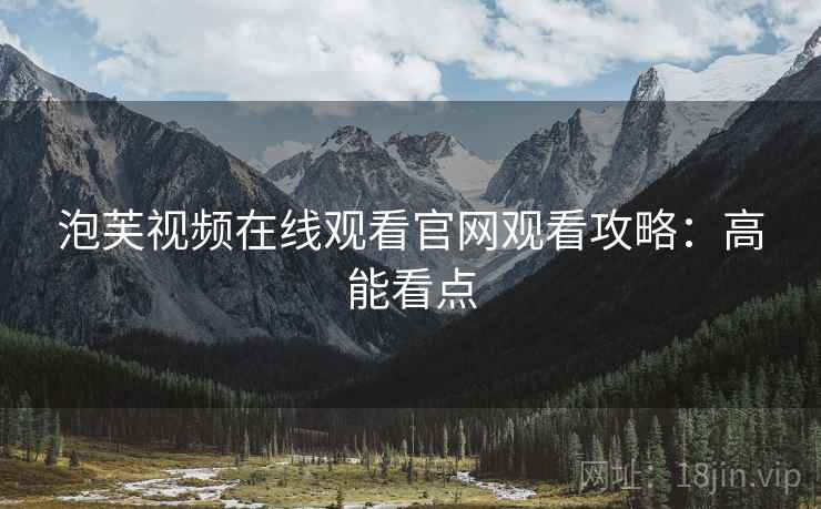 泡芙视频在线观看官网观看攻略：高能看点