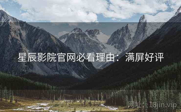 星辰影院官网必看理由：满屏好评