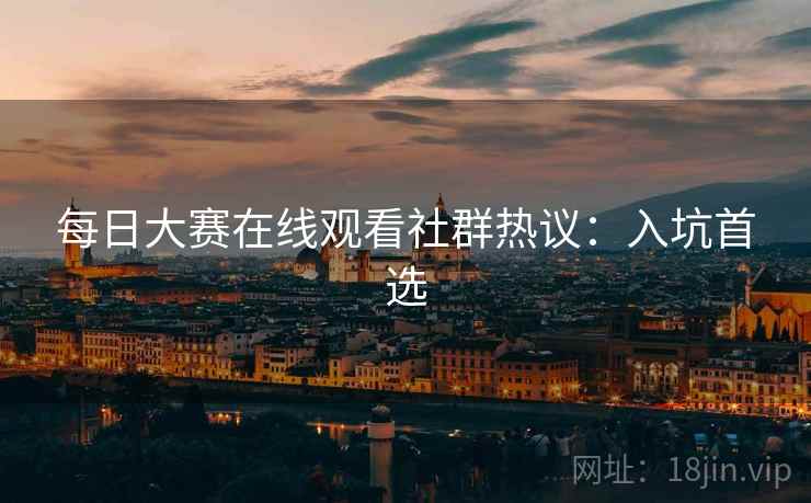 每日大赛在线观看社群热议：入坑首选