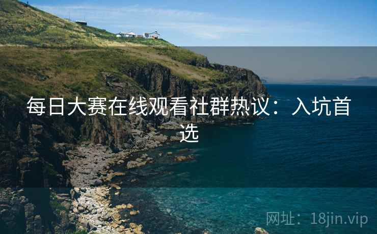 每日大赛在线观看社群热议：入坑首选