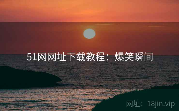 51网网址下载教程：爆笑瞬间