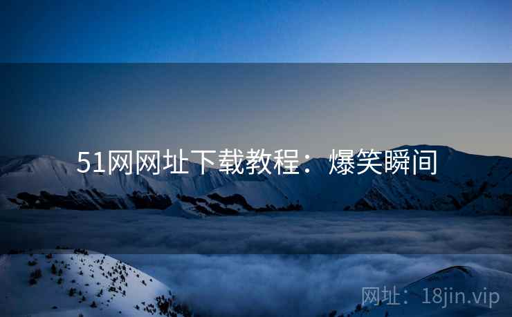 51网网址下载教程：爆笑瞬间