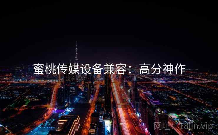 蜜桃传媒设备兼容：高分神作