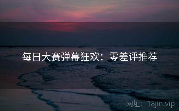 每日大赛弹幕狂欢：零差评推荐