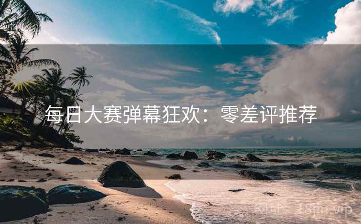每日大赛弹幕狂欢：零差评推荐