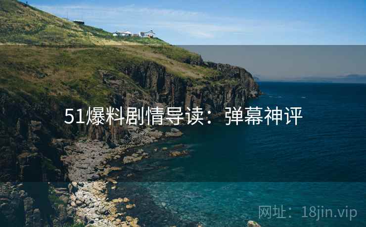 51爆料剧情导读：弹幕神评