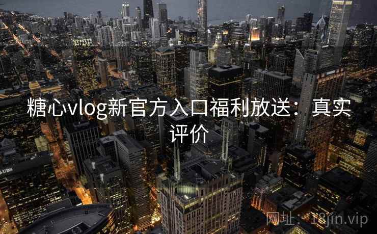 糖心vlog新官方入口福利放送：真实评价