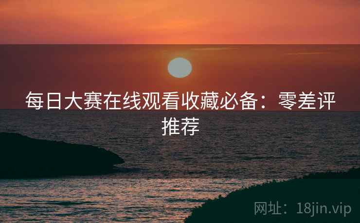 每日大赛在线观看收藏必备：零差评推荐