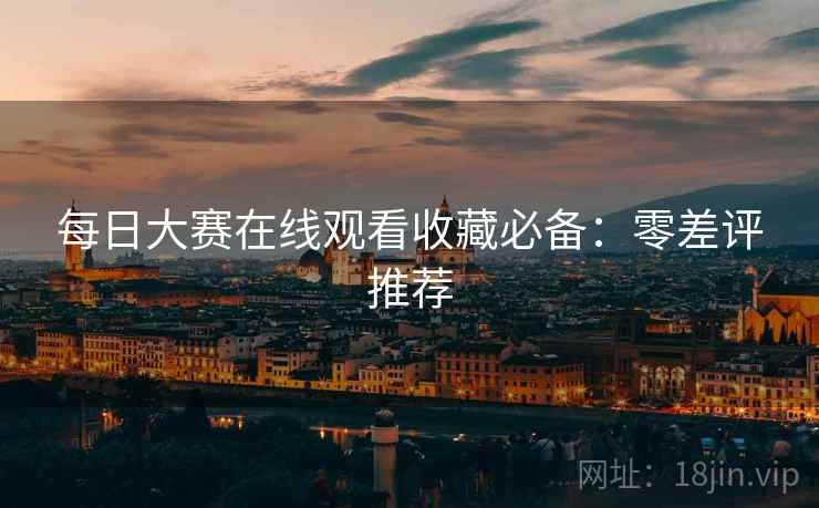 每日大赛在线观看收藏必备：零差评推荐