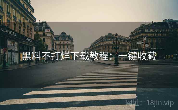 黑料不打烊下载教程：一键收藏