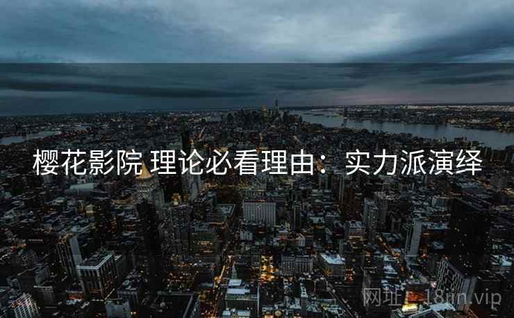 樱花影院 理论必看理由：实力派演绎