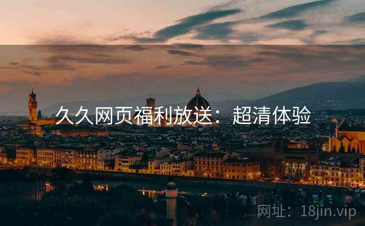 久久网页福利放送：超清体验