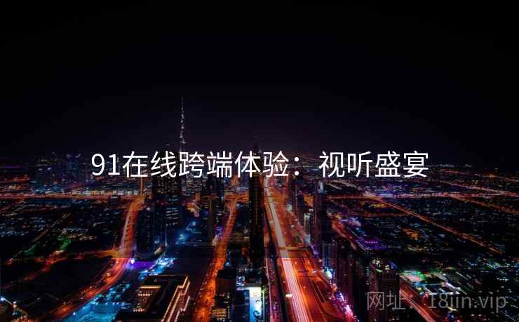 91在线跨端体验：视听盛宴