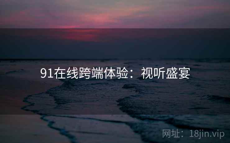 91在线跨端体验：视听盛宴