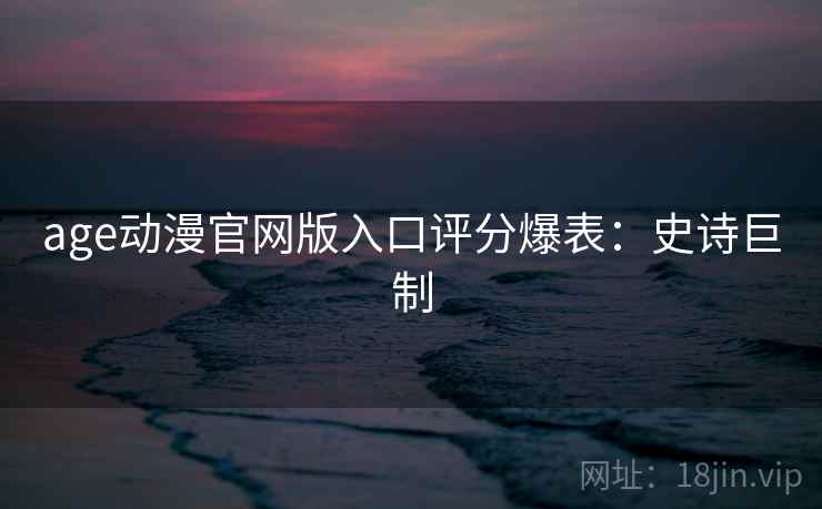 age动漫官网版入口评分爆表：史诗巨制