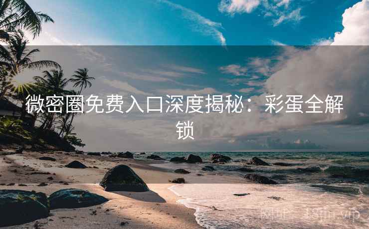 微密圈免费入口深度揭秘：彩蛋全解锁