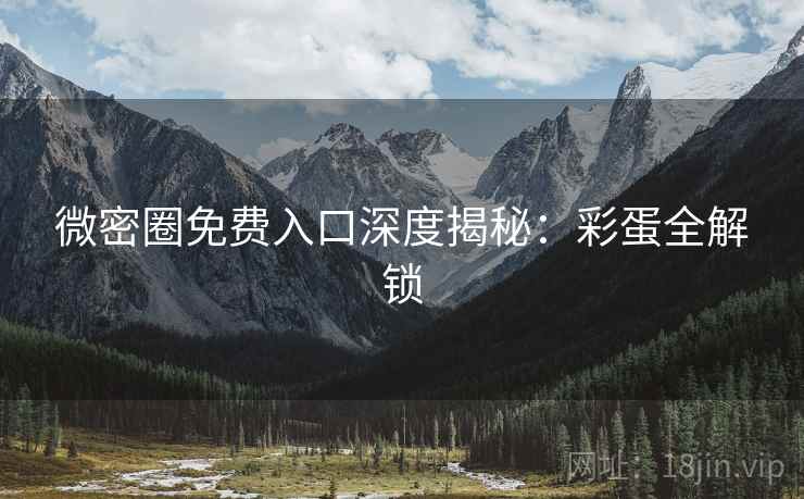 微密圈免费入口深度揭秘：彩蛋全解锁