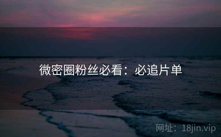 微密圈粉丝必看：必追片单
