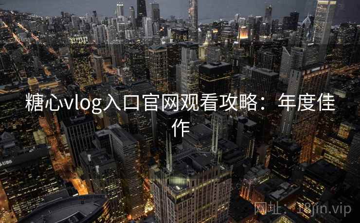 糖心vlog入口官网观看攻略：年度佳作