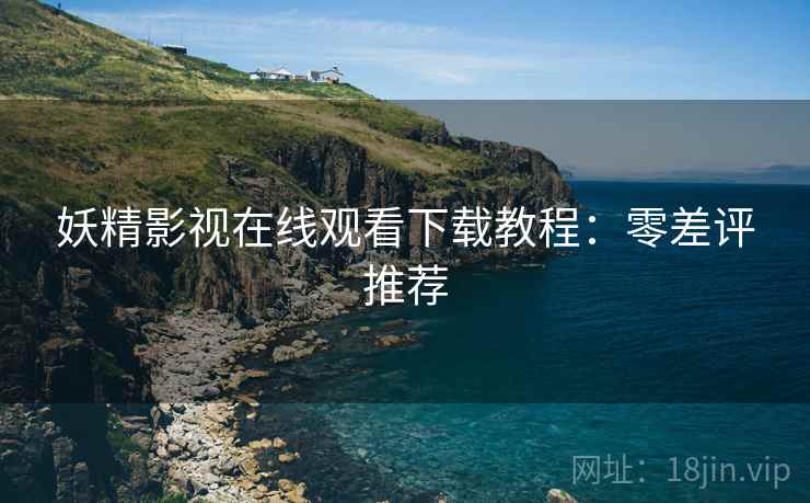 妖精影视在线观看下载教程：零差评推荐