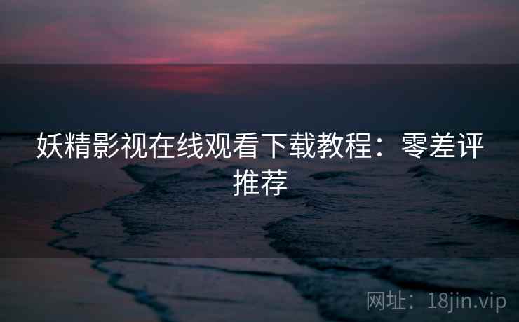 妖精影视在线观看下载教程：零差评推荐