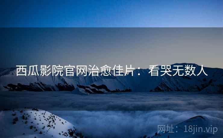 西瓜影院官网治愈佳片：看哭无数人