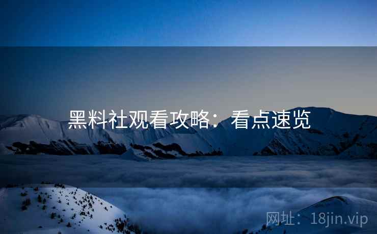 黑料社观看攻略：看点速览