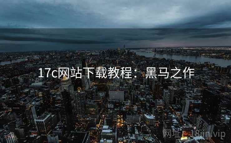 17c网站下载教程：黑马之作