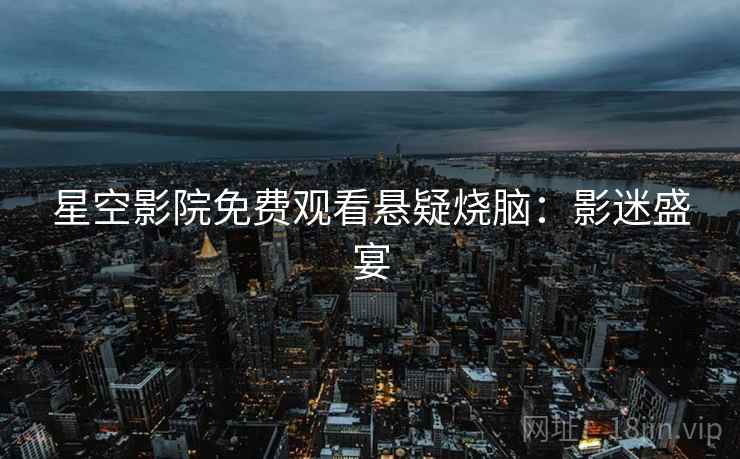 星空影院免费观看悬疑烧脑：影迷盛宴