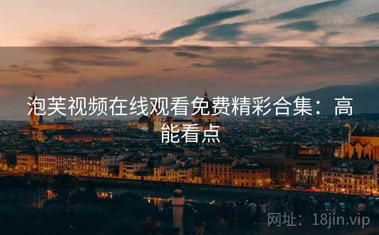 泡芙视频在线观看免费精彩合集：高能看点