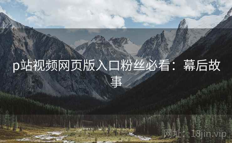 p站视频网页版入口粉丝必看：幕后故事
