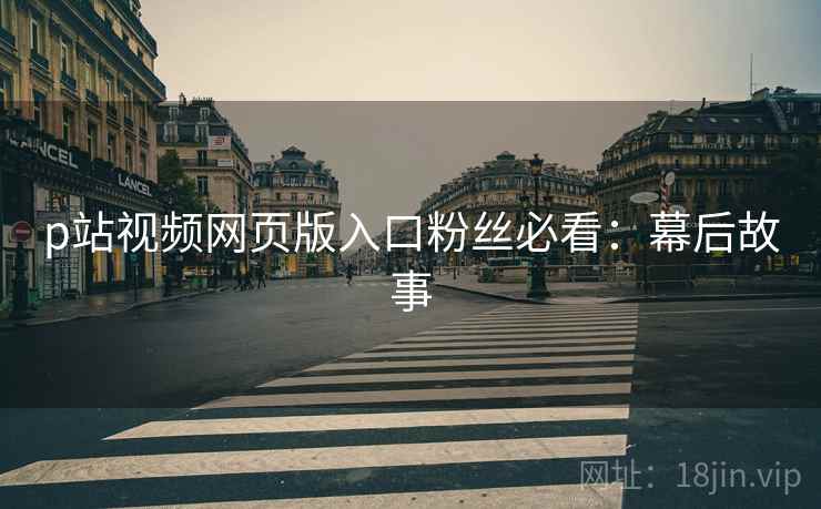 p站视频网页版入口粉丝必看：幕后故事