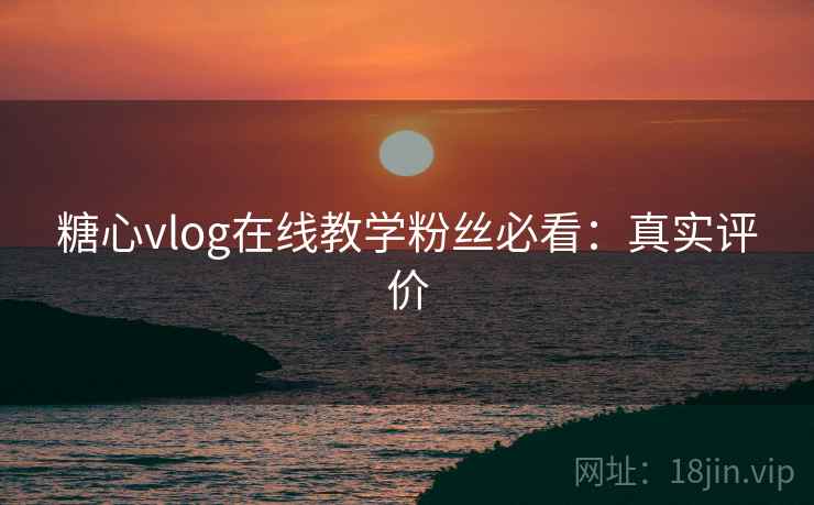 糖心vlog在线教学粉丝必看：真实评价