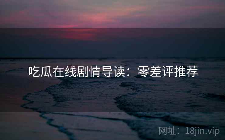 吃瓜在线剧情导读：零差评推荐