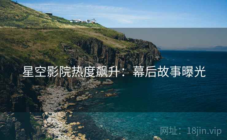 星空影院热度飙升：幕后故事曝光