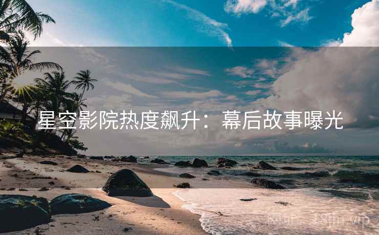星空影院热度飙升：幕后故事曝光