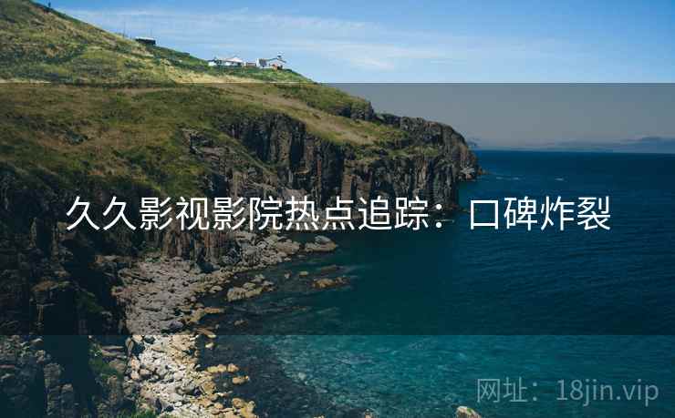 久久影视影院热点追踪：口碑炸裂