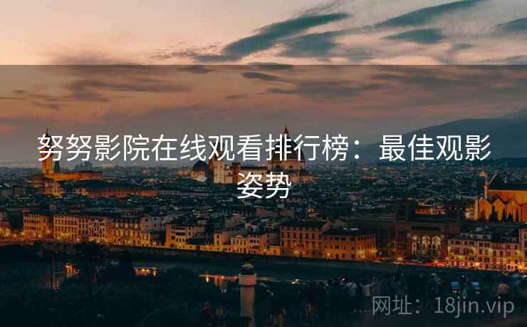 努努影院在线观看排行榜:最佳观影姿势